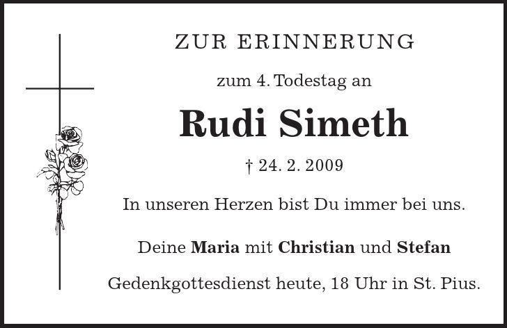 Zur Erinnerung zum 4. Todestag an Rudi Simeth - 24. 2. 2009 In unseren Herzen bist Du immer bei uns. Deine Maria mit Christian und Stefan Gedenkgottesdienst heute, 18 Uhr in St. Pius.