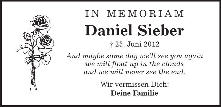 in memoriam Daniel Sieber | 23. Juni 2012 And maybe some day we'll see you again we will float up in the clouds and we will never see the end. Wir vermissen Dich: Deine Familie 