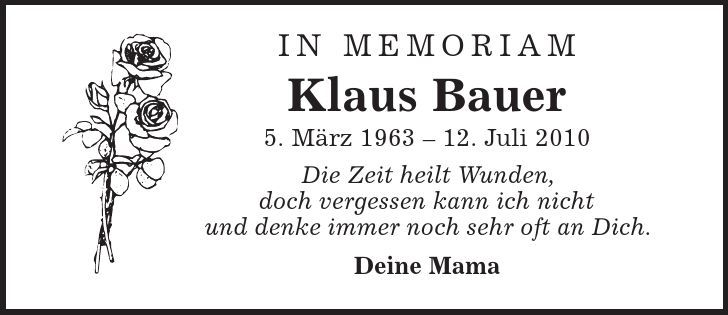 In Memoriam Klaus Bauer 5. März ***. Juli 2010 Die Zeit heilt Wunden, doch vergessen kann ich nicht und denke immer noch sehr oft an Dich. Deine Mama 
