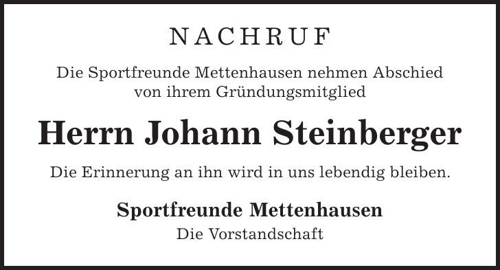 Nachruf Die Sportfreunde Mettenhausen nehmen Abschied von ihrem Gründungsmitglied Herrn Johann Steinberger Die Erinnerung an ihn wird in uns lebendig bleiben. Sportfreunde Mettenhausen Die Vorstandschaft 