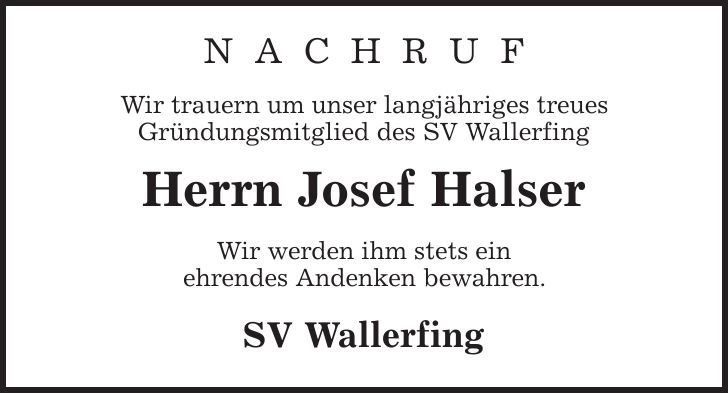 N A C H R U F Wir trauern um unser langjähriges treues Gründungsmitglied des SV Wallerfing Herrn Josef Halser Wir werden ihm stets ein ehrendes Andenken bewahren. SV Wallerfing 