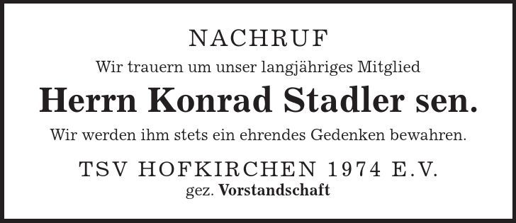 Nachruf Wir trauern um unser langjähriges Mitglied Herrn Konrad Stadler sen. Wir werden ihm stets ein ehrendes Gedenken bewahren. TSV Hofkirchen 1974 e.V. gez. Vorstandschaft