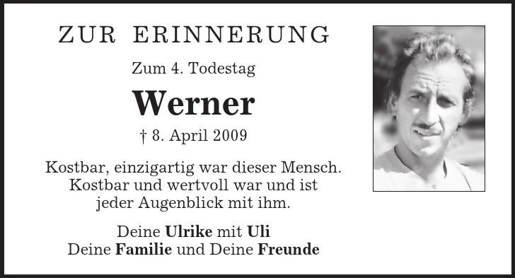 zurerinnerung Zum 4. Todestag Werner  8. April 2009 Kostbar, einzigartig war dieser Mensch. Kostbar und wertvoll war und ist jeder Augenblick mit ihm. Deine Ulrike mit Uli Deine Familie und Deine Freunde 