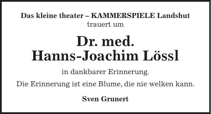 Das kleine theater - KAMMERSPIELE Landshut trauert um Dr. med. Hanns-Joachim Lössl in dankbarer Erinnerung. Die Erinnerung ist eine Blume, die nie welken kann. Sven Grunert 