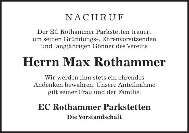 Nachruf Der EC Rothammer Parkstetten trauert um seinen Gründungs-, Ehrenvorsitzenden und langjährigen Gönner des Vereins Herrn Max Rothammer Wir werden ihm stets ein ehrendes Andenken bewahren. Unsere Anteilnahme gilt seiner Frau und der Familie. EC Rothammer Parkstetten Die Vorstandschaft