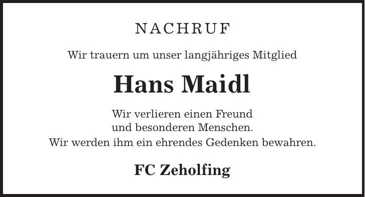 Nachruf Wir trauern um unser langjähriges Mitglied Hans Maidl Wir verlieren einen Freund und besonderen Menschen. Wir werden ihm ein ehrendes Gedenken bewahren. FC Zeholfing