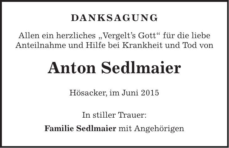 DANKSAGUNG Allen ein herzliches 'Vergelts Gott' für die liebe Anteilnahme und Hilfe bei Krankheit und Tod von Anton Sedlmaier Hösacker, im Juni 2015 In stiller Trauer: Familie Sedlmaier mit Angehörigen 