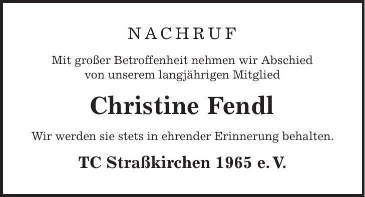 Nachruf Mit großer Betroffenheit nehmen wir Abschied von unserem langjährigen Mitglied Christine Fendl Wir werden sie stets in ehrender Erinnerung behalten. TC Straßkirchen 1965 e. V. 