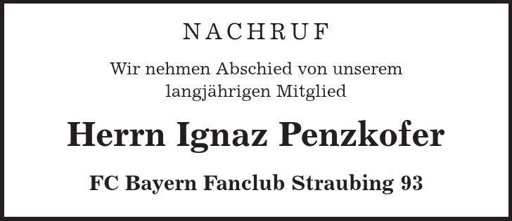 Nachruf Wir nehmen Abschied von unserem langjährigen Mitglied Herrn Ignaz Penzkofer FC Bayern Fanclub Straubing 93 