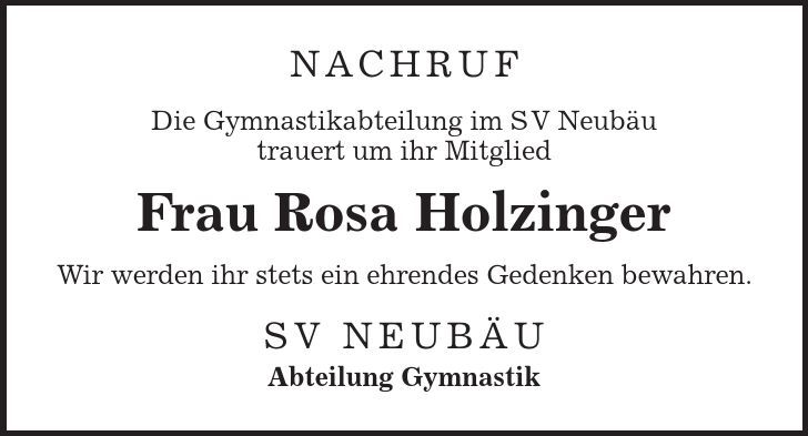 Nachruf Die Gymnastikabteilung im SV Neubäu trauert um ihr Mitglied Frau Rosa Holzinger Wir werden ihr stets ein ehrendes Gedenken bewahren. SV NEUBÄU Abteilung Gymnastik