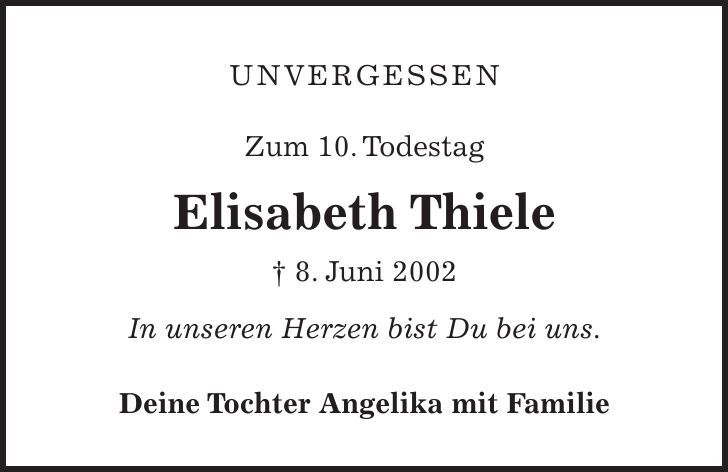 UNVERGESSEN Zum 10. Todestag Elisabeth Thiele - 8. Juni 2002 In unseren Herzen bist Du bei uns. Deine Tochter Angelika mit Familie 