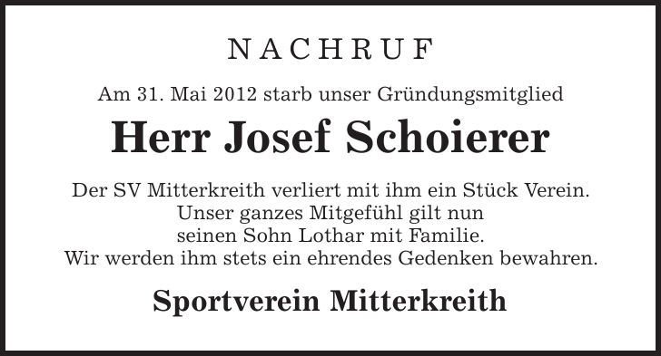 NACHRUF Am 31. Mai 2012 starb unser Gründungsmitglied Herr Josef Schoierer Der SV Mitterkreith verliert mit ihm ein Stück Verein. Unser ganzes Mitgefühl gilt nun seinen Sohn Lothar mit Familie. Wir werden ihm stets ein ehrendes Gedenken bewahren. Sportverein Mitterkreith 