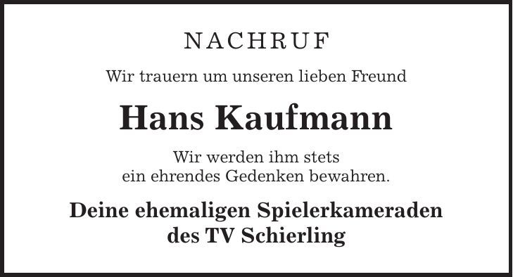 NACHRUF Wir trauern um unseren lieben Freund Hans Kaufmann Wir werden ihm stets ein ehrendes Gedenken bewahren. Deine ehemaligen Spielerkameraden des TV Schierling