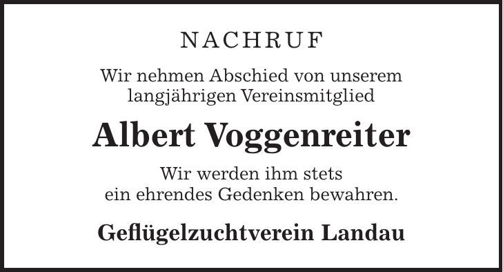 Nachruf Wir nehmen Abschied von unserem langjährigen Vereinsmitglied Albert Voggenreiter Wir werden ihm stets ein ehrendes Gedenken bewahren. Geflügelzuchtverein Landau
