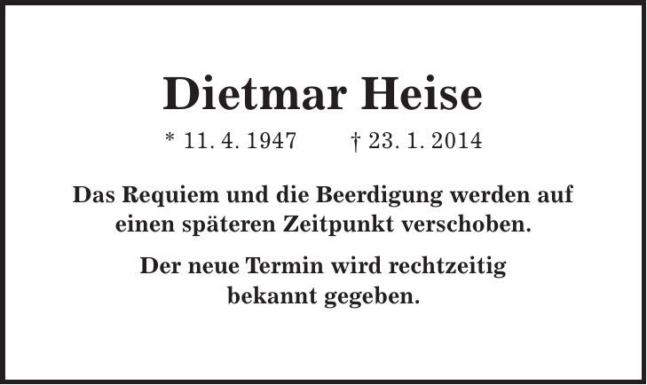 Dietmar Heise * 11. 4. 1947 + 23. 1. 2014 Das Requiem und die Beerdigung werden auf einen späteren Zeitpunkt verschoben. Der neue Termin wird rechtzeitig bekannt gegeben. 