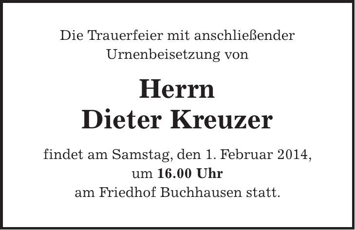 Die Trauerfeier mit anschließender Urnenbeisetzung von Herrn Dieter Kreuzer findet am Samstag, den 1. Februar 2014, um 16.00 Uhr am Friedhof Buchhausen statt.