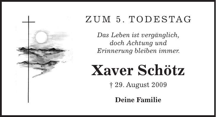 Zum 5. todestag Das Leben ist vergänglich, doch Achtung und Erinnerung bleiben immer. Xaver Schötz + 29. August 2009 Deine Familie