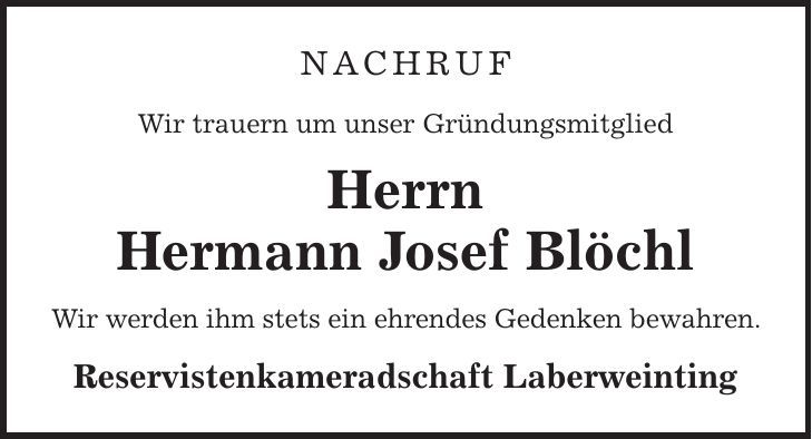NACHRUF Wir trauern um unser Gründungsmitglied Herrn Hermann Josef Blöchl Wir werden ihm stets ein ehrendes Gedenken bewahren. Reservistenkameradschaft Laberweinting