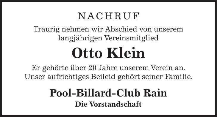Nachruf Traurig nehmen wir Abschied von unserem langjährigen Vereinsmitglied Otto Klein Er gehörte über 20 Jahre unserem Verein an. Unser aufrichtiges Beileid gehört seiner Familie. Pool-Billard-Club Rain Die Vorstandschaft 