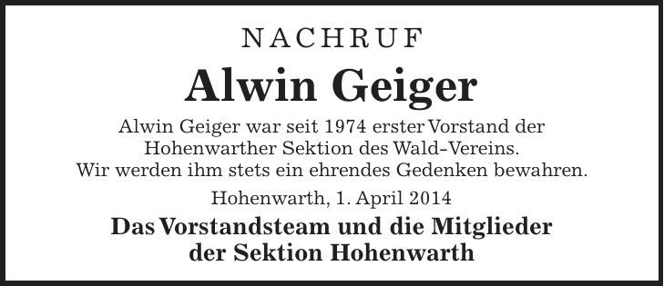 Nachruf Alwin Geiger Alwin Geiger war seit 1974 erster Vorstand der Hohenwarther Sektion des Wald-Vereins. Wir werden ihm stets ein ehrendes Gedenken bewahren. Hohenwarth, 1. April 2014 Das Vorstandsteam und die Mitglieder der Sektion Hohenwarth 