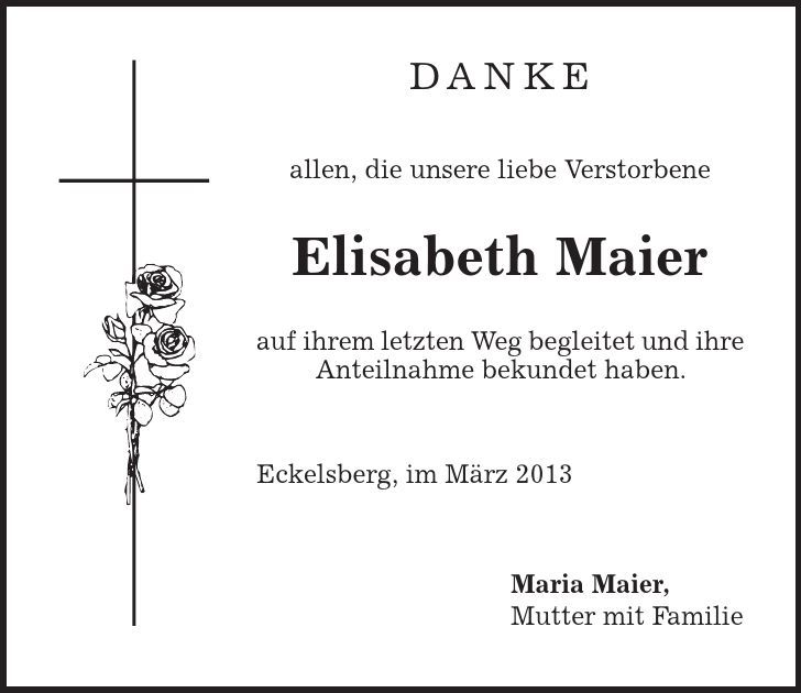 Danke allen, die unsere liebe Verstorbene Elisabeth Maier auf ihrem letzten Weg begleitet und ihre Anteilnahme bekundet haben. Eckelsberg, im März 2013 Maria Maier, Mutter mit Familie 