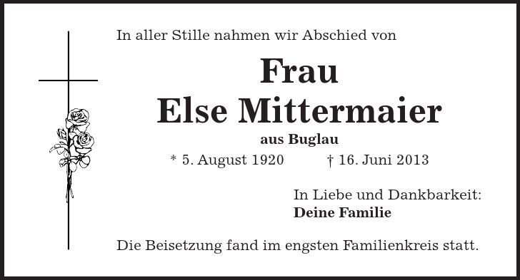 In aller Stille nahmen wir Abschied von Frau Else Mittermaier aus Buglau * 5. August ***. Juni 2013 In Liebe und Dankbarkeit: Deine Familie Die Beisetzung fand im engsten Familienkreis statt.