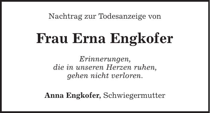 Nachtrag zur Todesanzeige von Frau Erna Engkofer Erinnerungen, die in unseren Herzen ruhen, gehen nicht verloren. Anna Engkofer, Schwiegermutter 