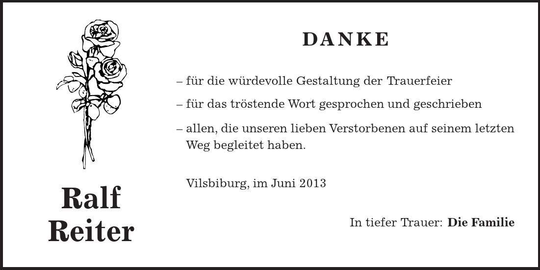 Ralf Reiter DANKE - für die würdevolle Gestaltung der Trauerfeier - für das tröstende Wort gesprochen und geschrieben - allen, die unseren lieben Verstorbenen auf seinem letzten Weg begleitet haben. Vilsbiburg, im Juni 2013 In tiefer Trauer: Die Familie