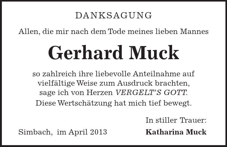 danksagung Allen, die mir nach dem Tode meines lieben Mannes Gerhard Muck so zahlreich ihre liebevolle Anteilnahme auf vielfältige Weise zum Ausdruck brachten, sage ich von Herzen VERGELT'S GOTT. Diese Wertschätzung hat mich tief bewegt. In stiller Trauer: Simbach, im April 2013 Katharina Muck 