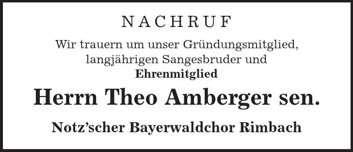 Nachruf Wir trauern um unser Gründungsmitglied, langjährigen Sangesbruder und Ehrenmitglied Herrn Theo Amberger sen. Notz'scher Bayerwaldchor Rimbach 