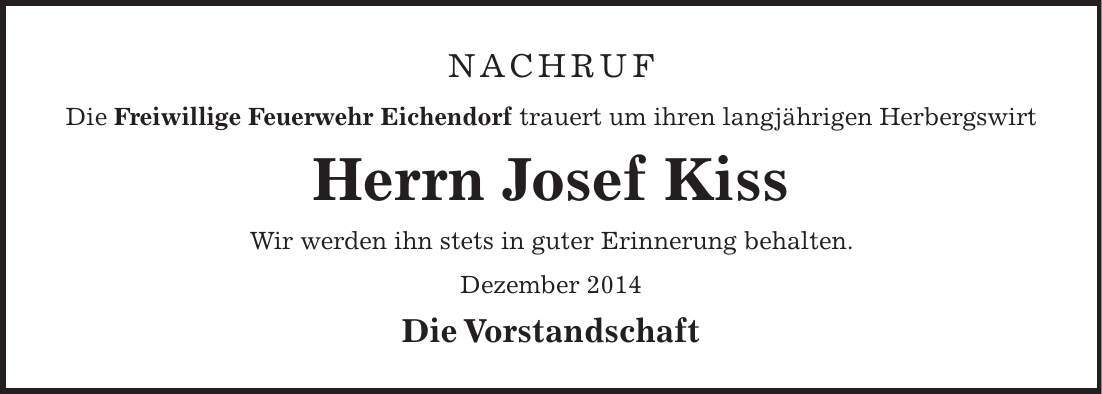 NACHRUF Die Freiwillige Feuerwehr Eichendorf trauert um ihren langjährigen Herbergswirt Herrn Josef Kiss Wir werden ihn stets in guter Erinnerung behalten. Dezember 2014 Die Vorstandschaft