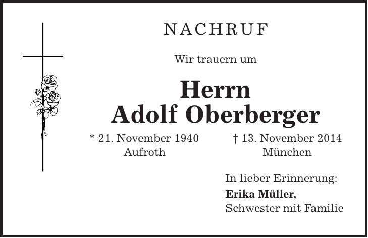 NACHRUF Wir trauern um Herrn Adolf Oberberger * 21. November 1940 + 13. November 2014 Aufroth München In lieber Erinnerung: Erika Müller, Schwester mit Familie 