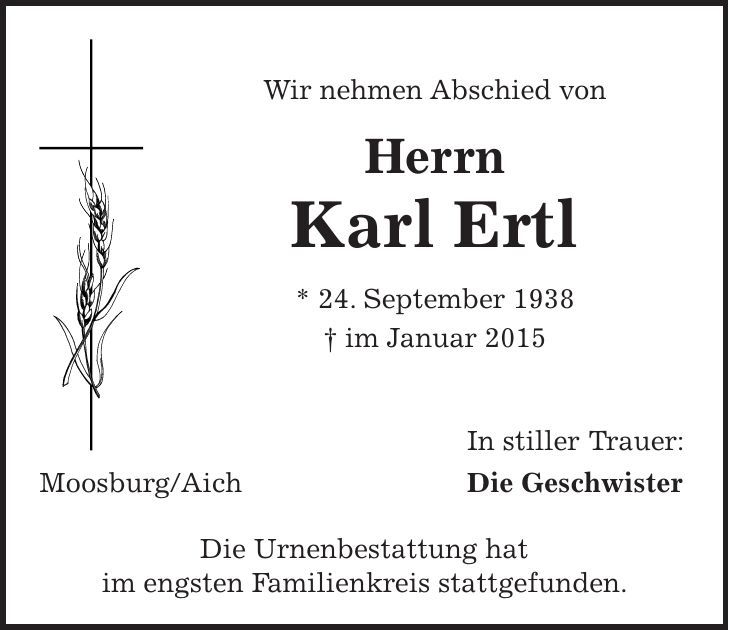 Wir nehmen Abschied von Herrn Karl Ertl * 24. September 1938 + im Januar 2015 In stiller Trauer: Moosburg/Aich Die Geschwister Die Urnenbestattung hat im engsten Familienkreis stattgefunden. 