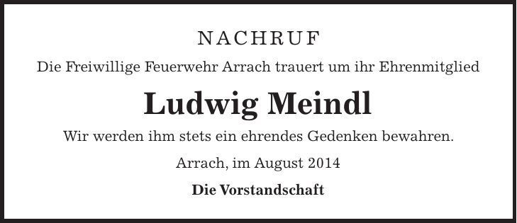 Nachruf Die Freiwillige Feuerwehr Arrach trauert um ihr Ehrenmitglied Ludwig Meindl Wir werden ihm stets ein ehrendes Gedenken bewahren. Arrach, im August 2014 Die Vorstandschaft