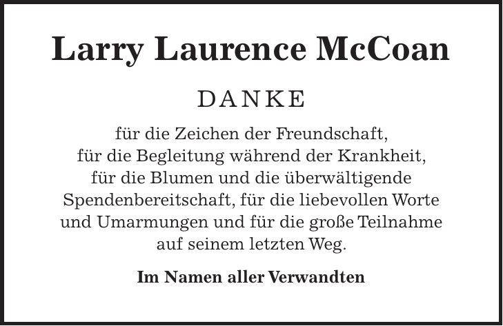 Larry Laurence McCoan DANKE für die Zeichen der Freundschaft, für die Begleitung während der Krankheit, für die Blumen und die überwältigende Spendenbereitschaft, für die liebevollen Worte und Umarmungen und für die große Teilnahme auf seinem letzten Weg. Im Namen aller Verwandten