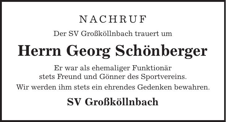 Nachruf Der SV Großköllnbach trauert um Herrn Georg Schönberger Er war als ehemaliger Funktionär stets Freund und Gönner des Sportvereins. Wir werden ihm stets ein ehrendes Gedenken bewahren. SV Großköllnbach 