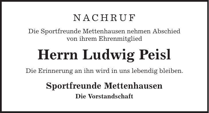 Nachruf Die Sportfreunde Mettenhausen nehmen Abschied von ihrem Ehrenmitglied Herrn Ludwig Peisl Die Erinnerung an ihn wird in uns lebendig bleiben. Sportfreunde Mettenhausen Die Vorstandschaft 