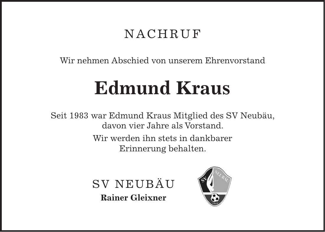 Nachruf Wir nehmen Abschied von unserem Ehrenvorstand Edmund Kraus Seit 1983 war Edmund Kraus Mitglied des SV Neubäu, davon vier Jahre als Vorstand. Wir werden ihn stets in dankbarer Erinnerung behalten. SV Neubäu Rainer Gleixner