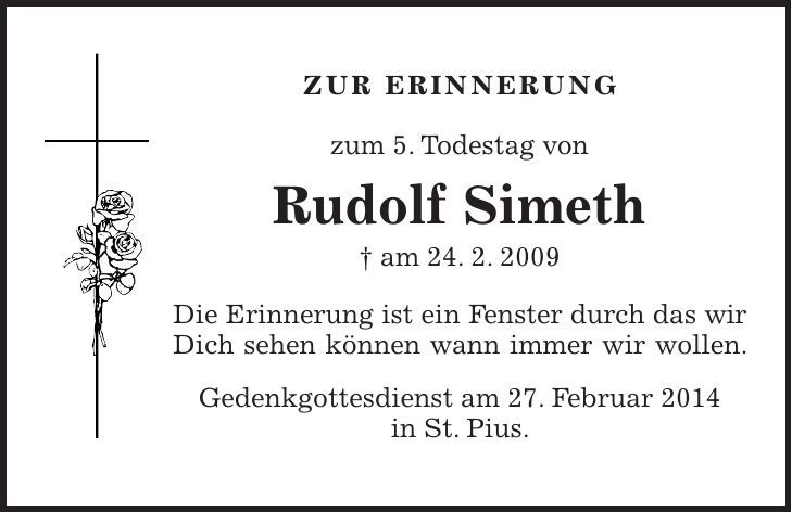 ZUR ERINNERUNG zum 5. Todestag von Rudolf Simeth + am 24. 2. 2009 Die Erinnerung ist ein Fenster durch das wir Dich sehen können wann immer wir wollen. Gedenkgottesdienst am 27. Februar 2014 in St. Pius. 