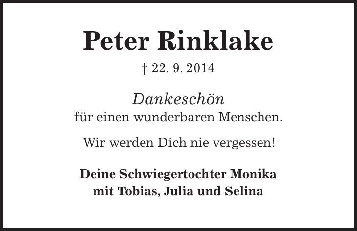 Peter Rinklake + 22. 9. 2014 Dankeschön für einen wunderbaren Menschen. Wir werden Dich nie vergessen! Deine Schwiegertochter Monika mit Tobias, Julia und Selina 