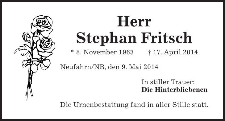 Herr Stephan Fritsch * 8. November 1963 + 17. April 2014 Neufahrn/NB, den 9. Mai 2014 In stiller Trauer: Die Hinterbliebenen Die Urnenbestattung fand in aller Stille statt. 
