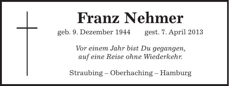 Franz Nehmer geb. 9. Dezember 1944 gest. 7. April 2013 Vor einem Jahr bist Du gegangen, auf eine Reise ohne Wiederkehr. Straubing - Oberhaching - Hamburg
