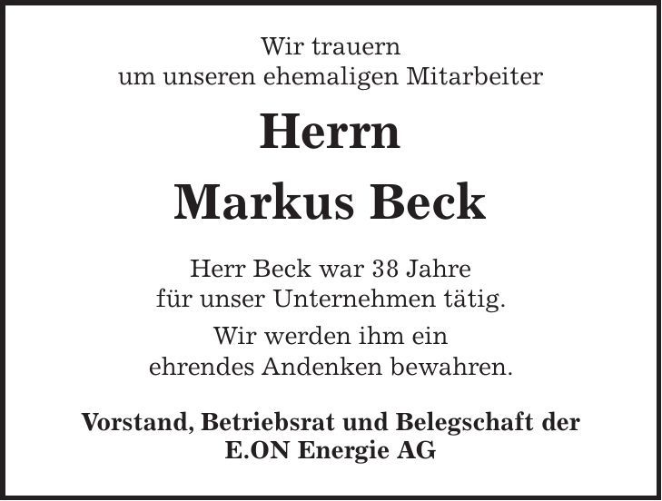 Wir trauern um unseren ehemaligen Mitarbeiter Herrn Markus Beck Herr Beck war 38 Jahre für unser Unternehmen tätig. Wir werden ihm ein ehrendes Andenken bewahren. Vorstand, Betriebsrat und Belegschaft der E.ON Energie AG 