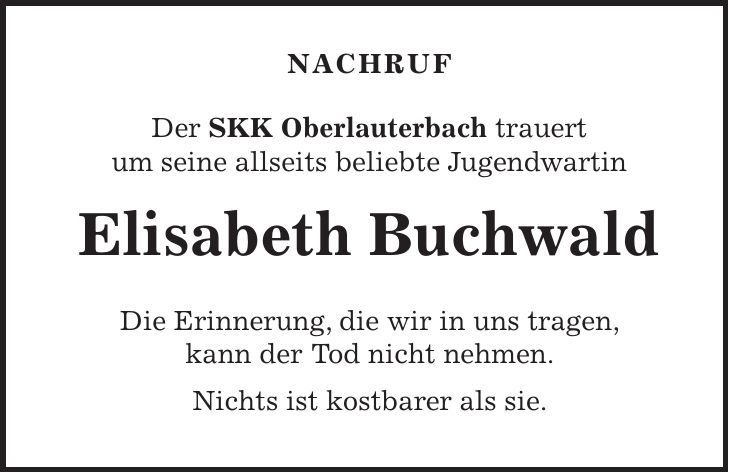Nachruf Der SKK Oberlauterbach trauert um seine allseits beliebte Jugendwartin Elisabeth Buchwald Die Erinnerung, die wir in uns tragen, kann der Tod nicht nehmen. Nichts ist kostbarer als sie.