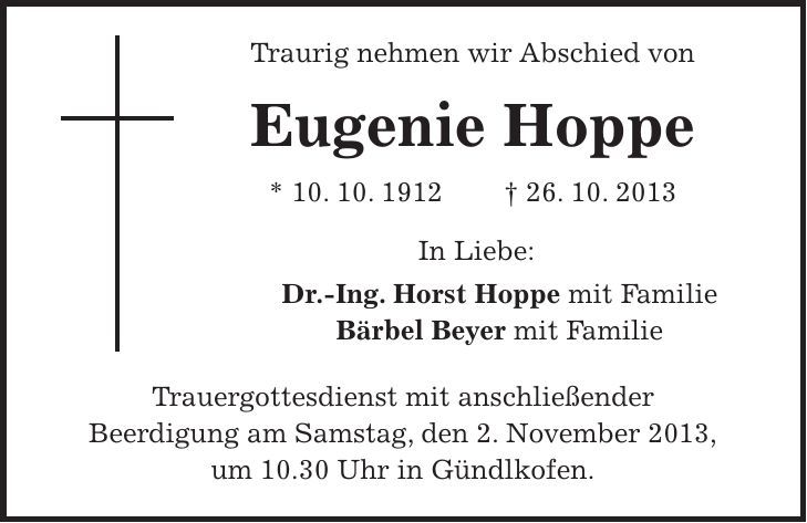  Traurig nehmen wir Abschied von Eugenie Hoppe * 10. 10. ***. 10. 2013 In Liebe: Dr.-Ing. Horst Hoppe mit Familie Bärbel Beyer mit Familie Trauergottesdienst mit anschließender Beerdigung am Samstag, den 2. November 2013, um 10.30 Uhr in Gündlkofen. 