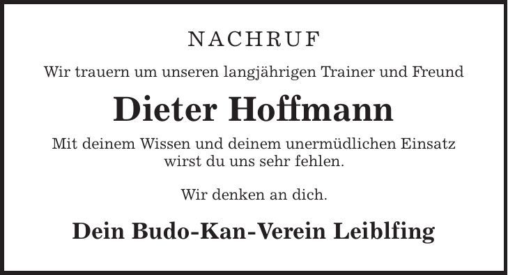 nachruf Wir trauern um unseren langjährigen Trainer und Freund Dieter Hoffmann Mit deinem Wissen und deinem unermüdlichen Einsatz wirst du uns sehr fehlen. Wir denken an dich. Dein Budo-Kan-Verein Leiblfing 