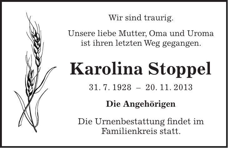 Wir sind traurig. Unsere liebe Mutter, Oma und Uroma ist ihren letzten Weg gegangen. Karolina Stoppel 31. 7. ***. 11. 2013 Die Angehörigen Die Urnenbestattung findet im Familienkreis statt.