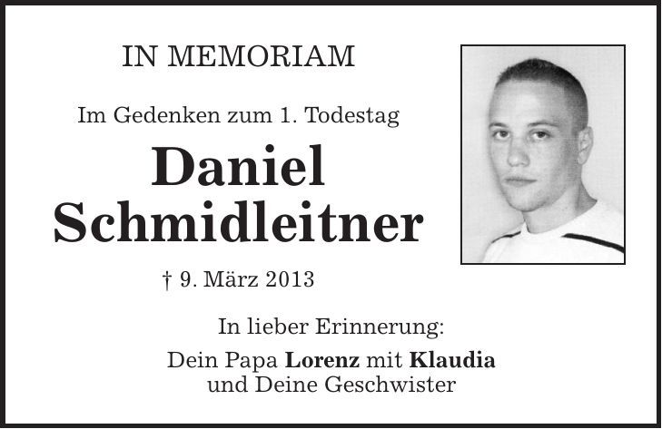 in memoriam Im Gedenken zum 1. Todestag Daniel Schmidleitner + 9. März 2013 In lieber Erinnerung: Dein Papa Lorenz mit Klaudia und Deine Geschwister