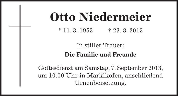 Otto Niedermeier * 11. 3. 1953 + 23. 8. 2013 In stiller Trauer: Die Familie und Freunde Gottesdienst am Samstag, 7. September 2013, um 10.00 Uhr in Marklkofen, anschließend Urnenbeisetzung. 