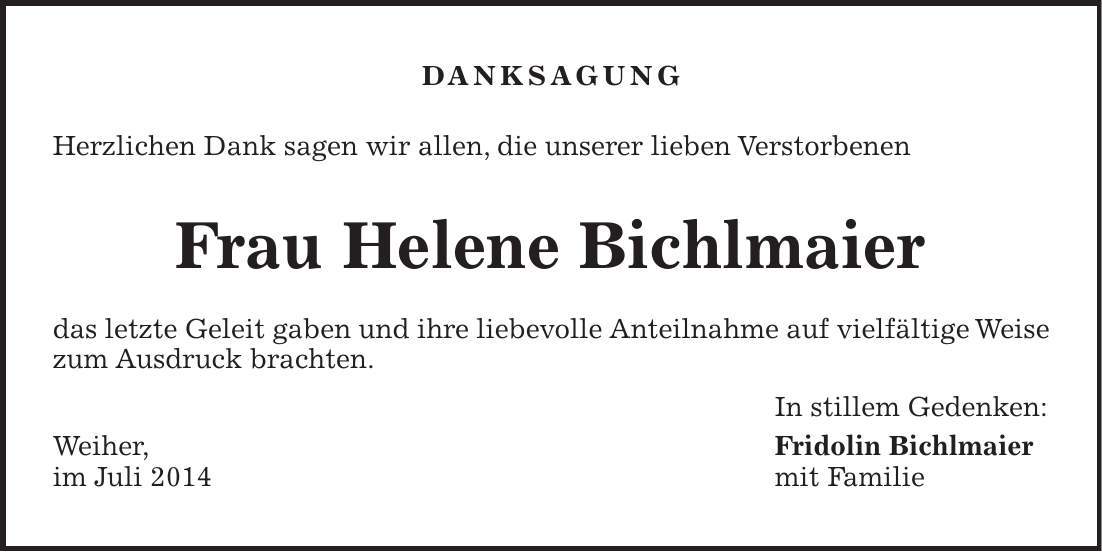 DANKSAGUNG Herzlichen Dank sagen wir allen, die unserer lieben Verstorbenen Frau Helene Bichlmaier das letzte Geleit gaben und ihre liebevolle Anteilnahme auf vielfältige Weise zum Ausdruck brachten. In stillem Gedenken: Weiher, Fridolin Bichlmaier im Juli 2014 mit Familie